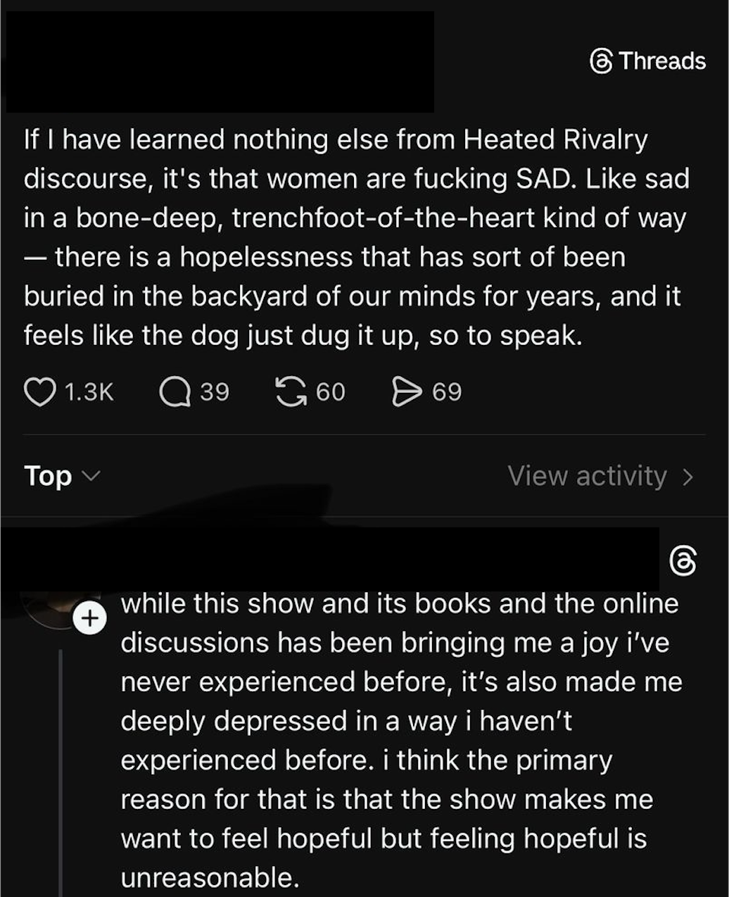 OP:If I have learned nothing else from Heated Rivalry discourse, it's that women are fucking SAD. Like sad in a bone-deep, trenchfoot-of-the-heart kind of way
— there is a hopelessness that has sort of been buried in the backyard of our minds for years, and it feels like the dog just dug it up, so to speak. Reply:while this show and its books and the online discussions has been bringing me a joy i've never experienced before, it's also made me deeply depressed in a way i haven't experienced before. i think the primary reason for that is that the show makes me want to feel hopeful but feeling hopeful is unreasonable.